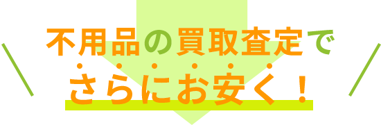 不用品の買取査定でさらにお安く！