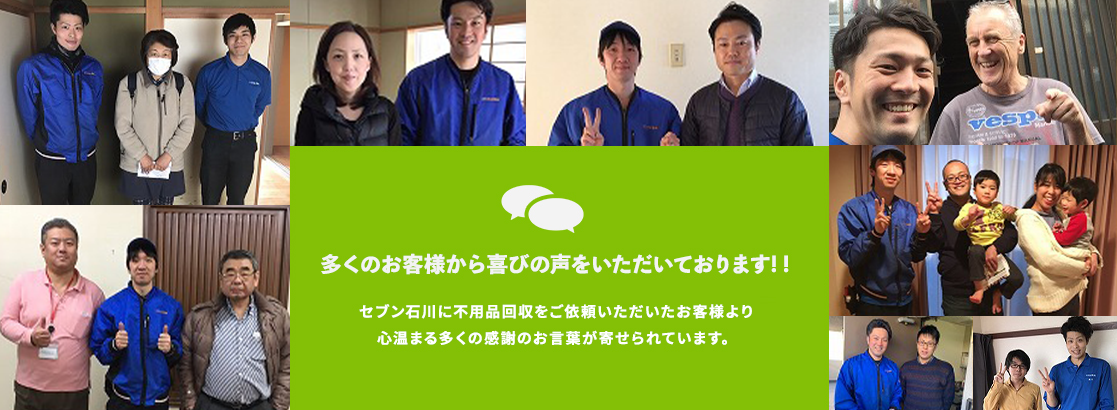 多くのお客様から喜びの声をいただいております！セブン石川に不用品回収をご依頼いただいたお客様より心温まる多くの感謝のお言葉が寄せられています。